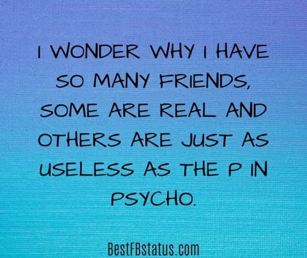 Blue background with the text: "I wonder why I have so many friends, some are real and others are just as useless as the P in Psycho."