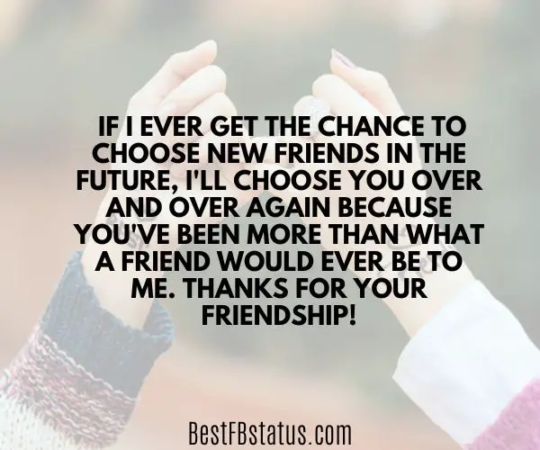 A background of two hands with the text: "If I ever get the chance to choose new friends in the future, I'll choose you over and over again because you've been more than what a friend would ever be to me. Thanks for your friendship!"