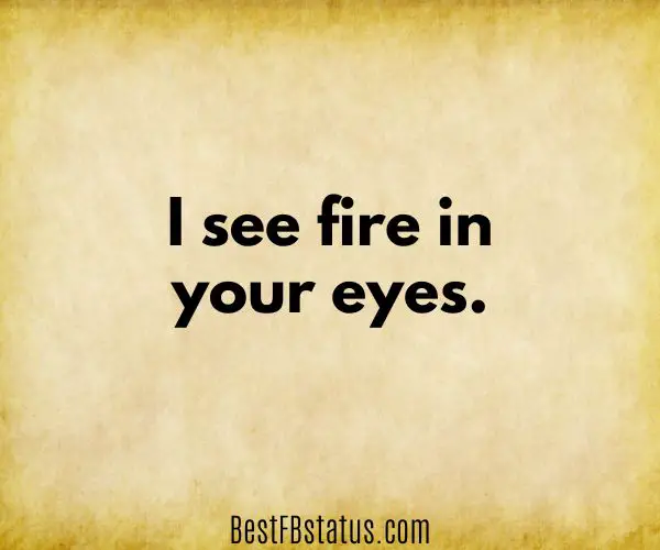Yellow background with the text: "I see fire in your eyes."