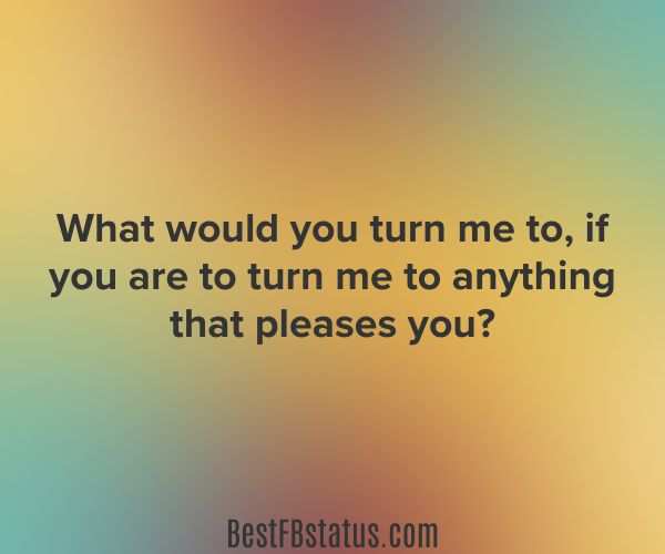 Multi-colored background with the text: "What would you turn me to, if you are to turn me to anything that pleases you?"