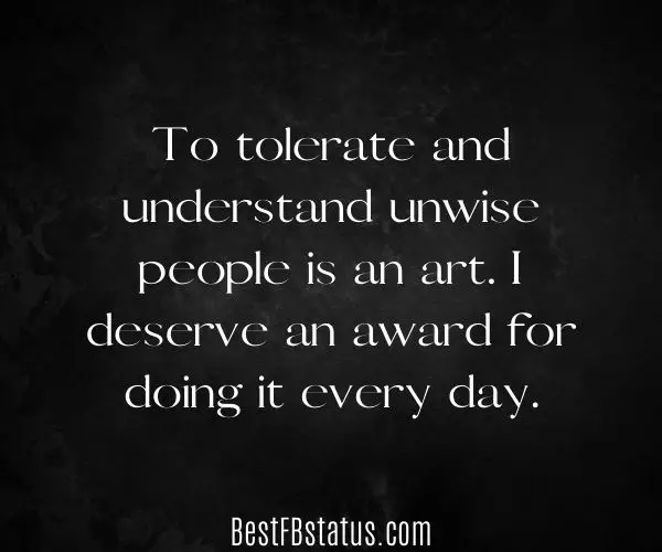 Black background with the text: "To tolerate and understand unwise people is an art. I deserve an award for doing it every day."