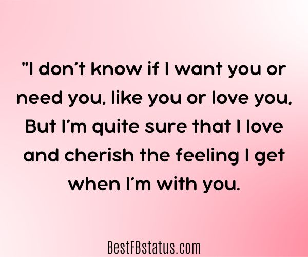 Pink background with the text: "I don’t know if I want you or need you, like you or love you, But I’m quite sure that I love and cherish the feeling I get when I’m with you."