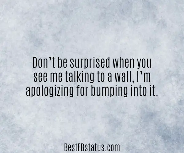 White background with the text: "Don’t be surprised when you see me talking to a wall, I’m apologizing for bumping into it."
