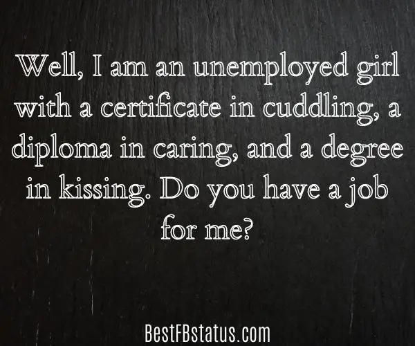 Black background with the text: "Well, I am an unemployed girl with a certificate in cuddling, a diploma in caring, and a degree in kissing. Do you have a job for me?"
