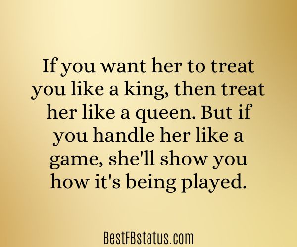 Yellow background with the text: "If you want her to treat you like a king, then treat her like a queen. But if you handle her like a game, she'll show you how it's being played."