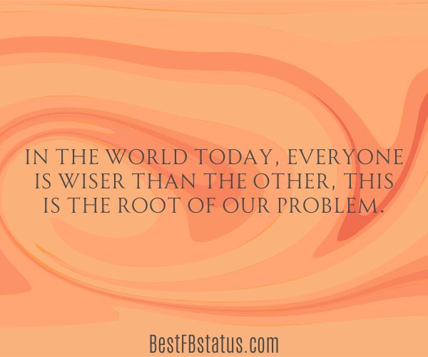 Orange background with the text: "In the world today, everyone is wiser than the other, this is the root of our problem."