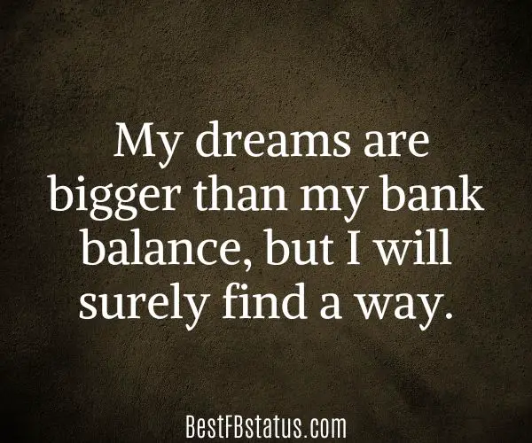 Black background with the text: "My dreams are bigger than my bank balance, but I will surely find a way."