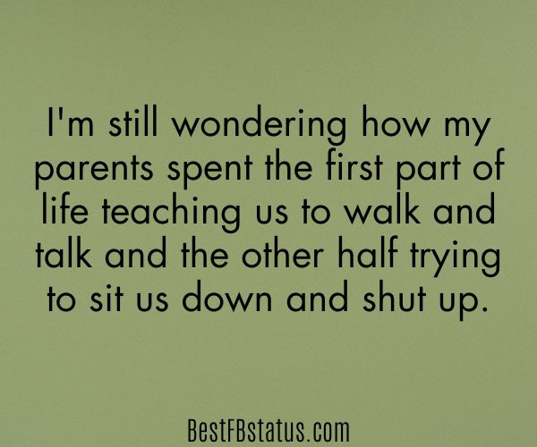 Olive green background with the text: "I'm still wondering how my parents spent the first part of life teaching us to walk and talk and the other half trying to sit us down and shut up."
