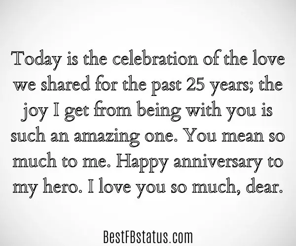 White background with the text: "Today is the celebration of the love we shared for the past 25 years; the joy I get from being with you is such an amazing one. You mean so much to me. Happy anniversary to my hero. I love you so much, dear."